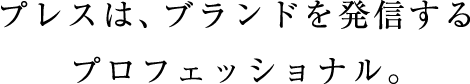プレスは、ブランドを発信するプロフェッショナル。